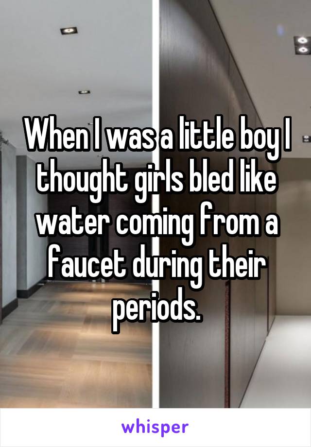 When I was a little boy I thought girls bled like water coming from a faucet during their periods.