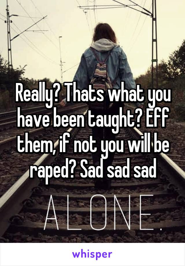 Really? Thats what you have been taught? Eff them, if not you will be raped? Sad sad sad