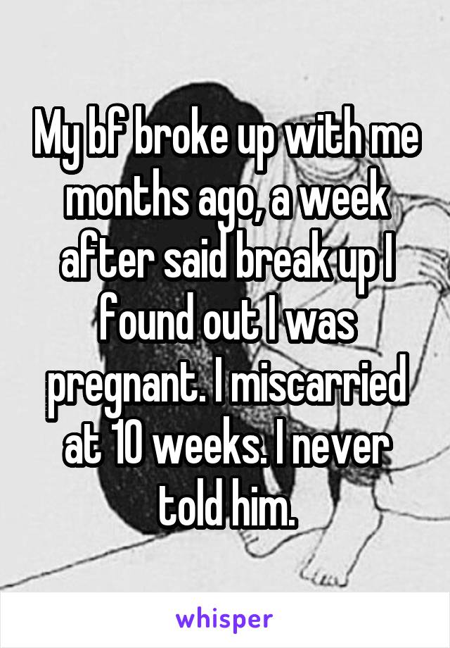 My bf broke up with me months ago, a week after said break up I found out I was pregnant. I miscarried at 10 weeks. I never told him.