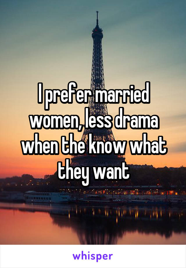 I prefer married women, less drama when the know what they want