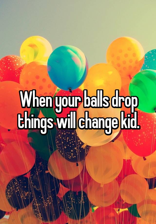 when-your-balls-drop-things-will-change-kid