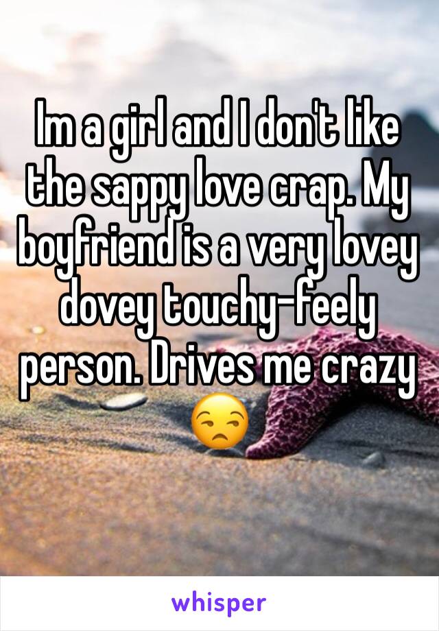 Im a girl and I don't like the sappy love crap. My boyfriend is a very lovey dovey touchy-feely person. Drives me crazy 😒