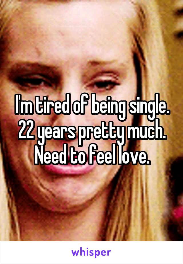 I'm tired of being single. 22 years pretty much. Need to feel love.