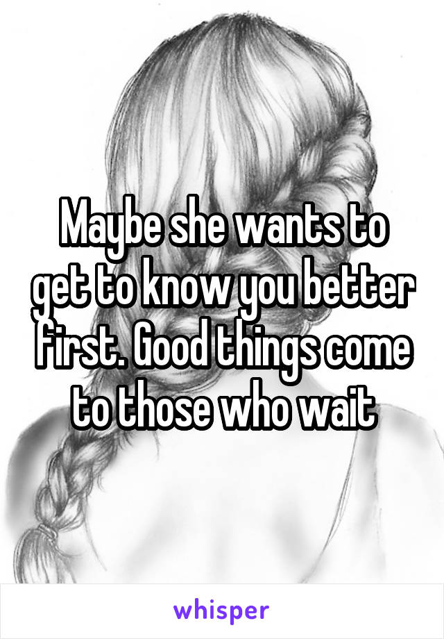 Maybe she wants to get to know you better first. Good things come to those who wait