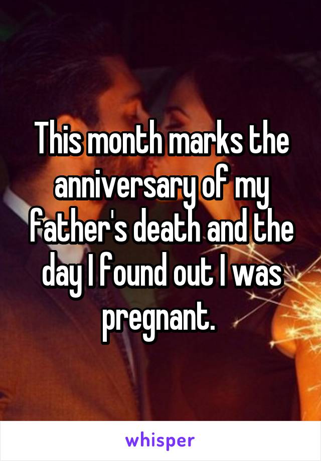 This month marks the anniversary of my father's death and the day I found out I was pregnant. 