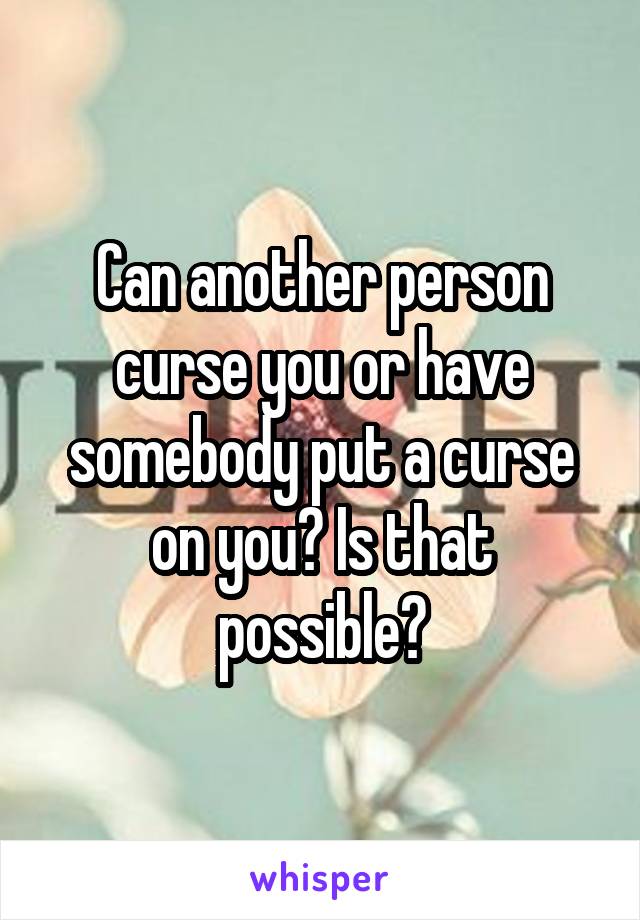 Can another person curse you or have somebody put a curse on you? Is that possible?
