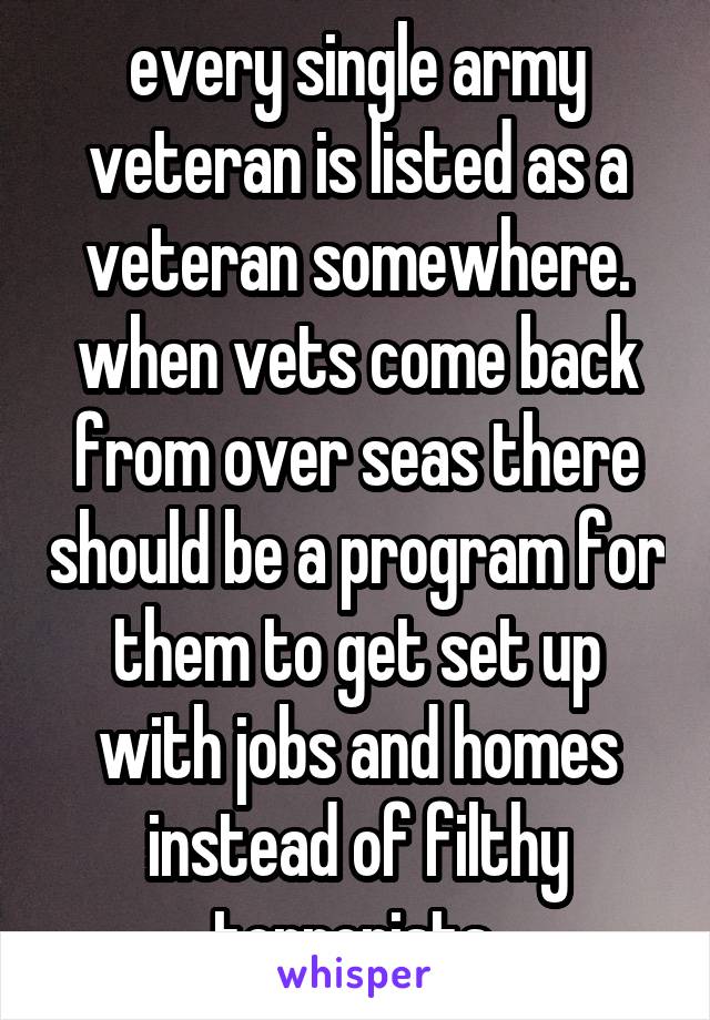 every single army veteran is listed as a veteran somewhere. when vets come back from over seas there should be a program for them to get set up with jobs and homes instead of filthy terrorists 