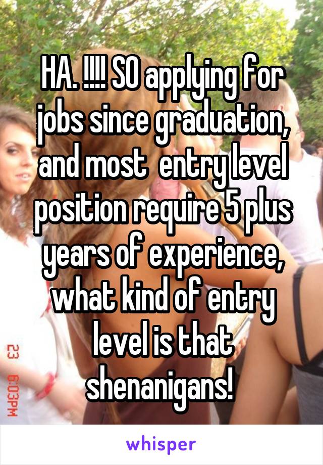 HA. !!!! SO applying for jobs since graduation, and most  entry level position require 5 plus years of experience, what kind of entry level is that shenanigans! 