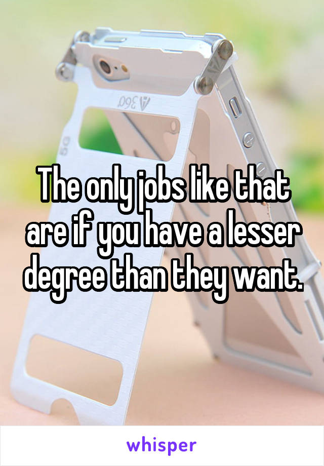 The only jobs like that are if you have a lesser degree than they want.