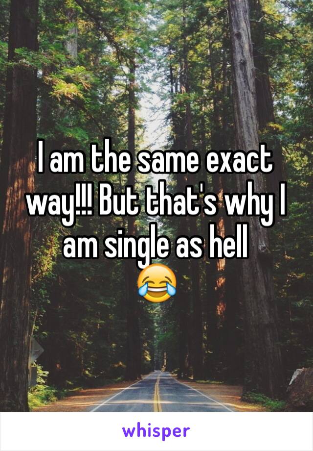 I am the same exact way!!! But that's why I am single as hell 
😂