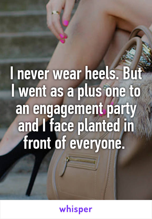 I never wear heels. But I went as a plus one to an engagement party and I face planted in front of everyone. 