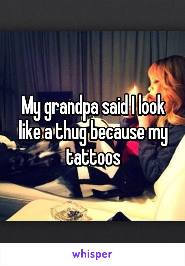 My grandpa said I look like a thug because my tattoos