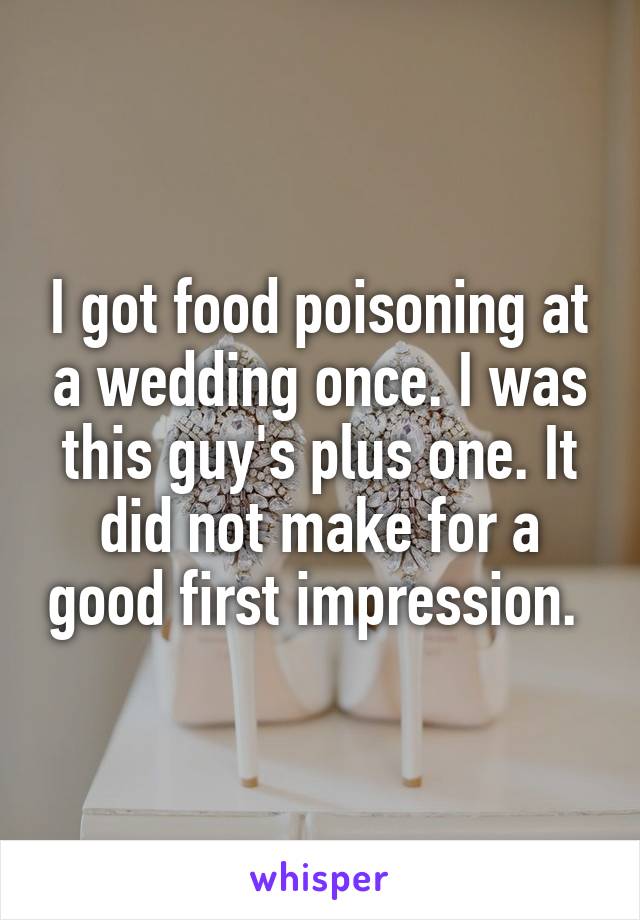 I got food poisoning at a wedding once. I was this guy's plus one. It did not make for a good first impression. 