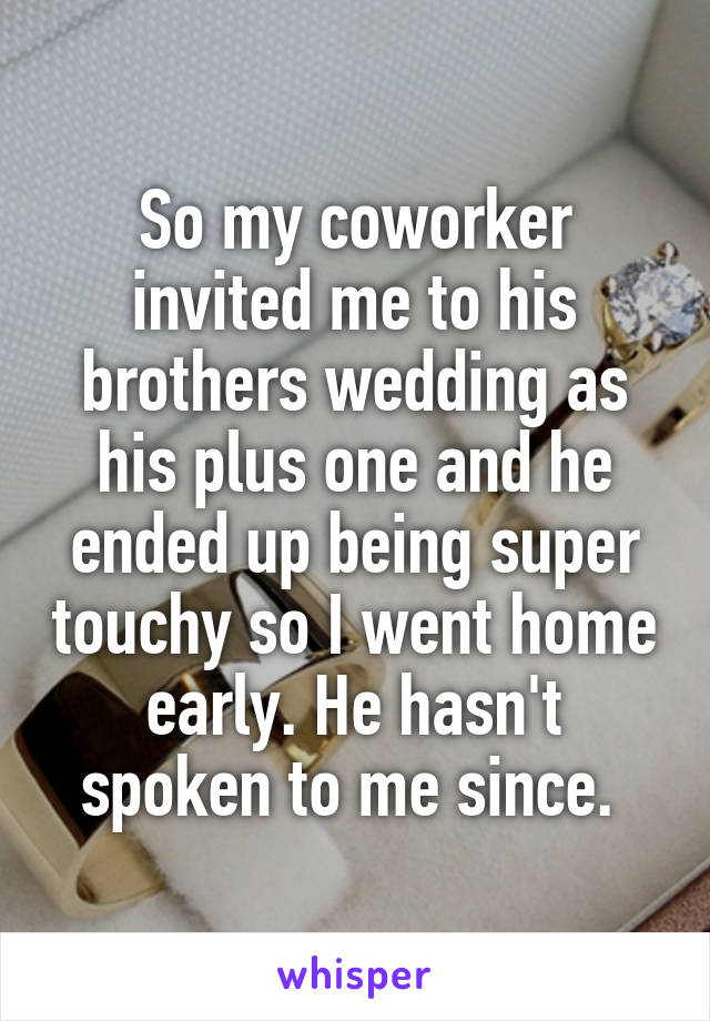 So my coworker invited me to his brothers wedding as his plus one and he ended up being super touchy so I went home early. He hasn't spoken to me since. 