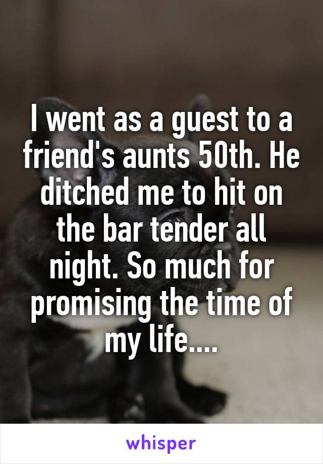 I went as a guest to a friend's aunts 50th. He ditched me to hit on the bar tender all night. So much for promising the time of my life....