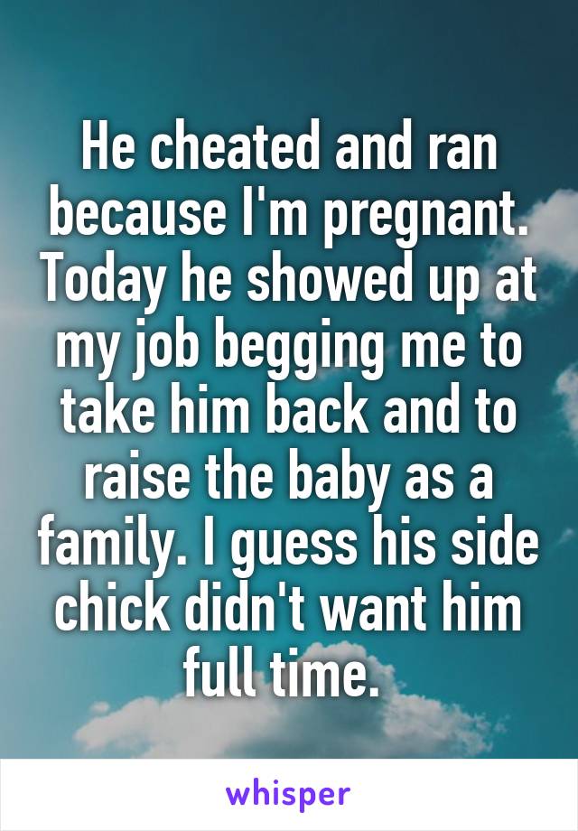 He cheated and ran because I'm pregnant. Today he showed up at my job begging me to take him back and to raise the baby as a family. I guess his side chick didn't want him full time. 