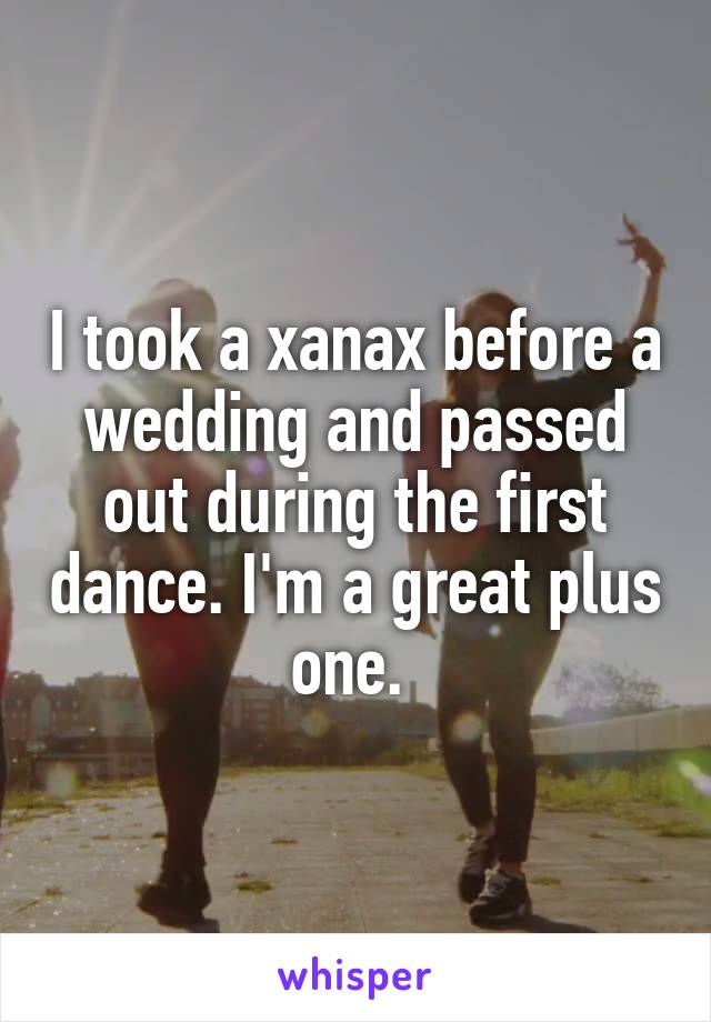 I took a xanax before a wedding and passed out during the first dance. I'm a great plus one. 