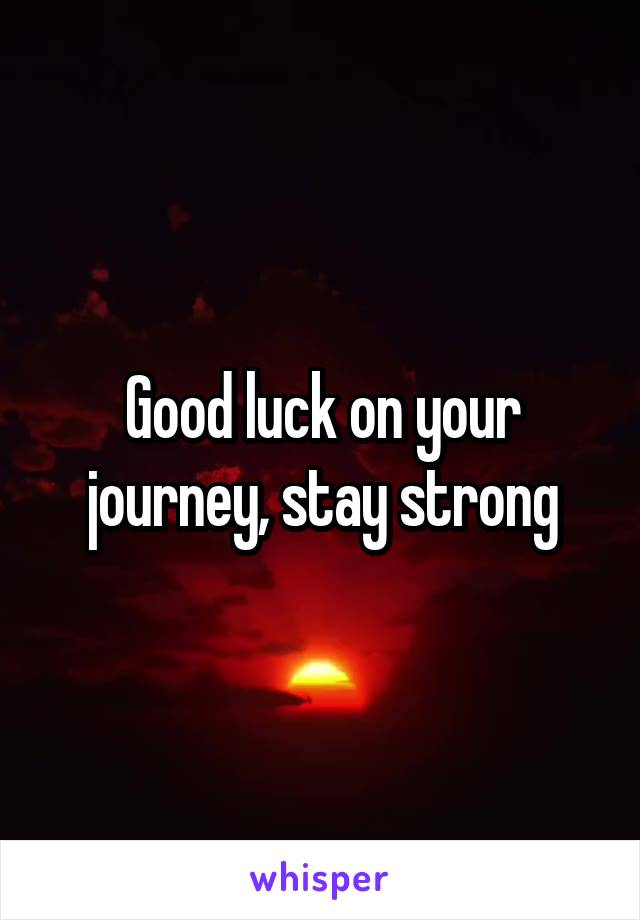 Good luck on your journey, stay strong