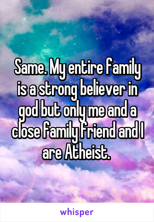 Same. My entire family is a strong believer in god but only me and a close family friend and I are Atheist. 