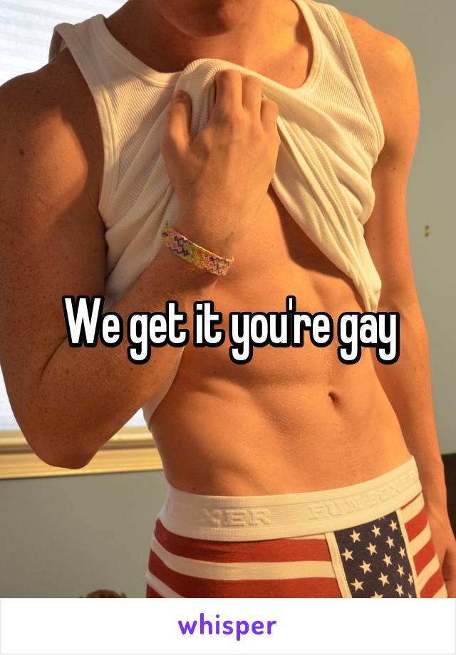 We get it you're gay