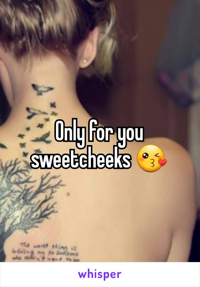 Only for you sweetcheeks 😘