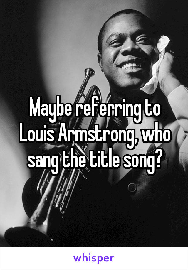 Maybe referring to Louis Armstrong, who sang the title song?