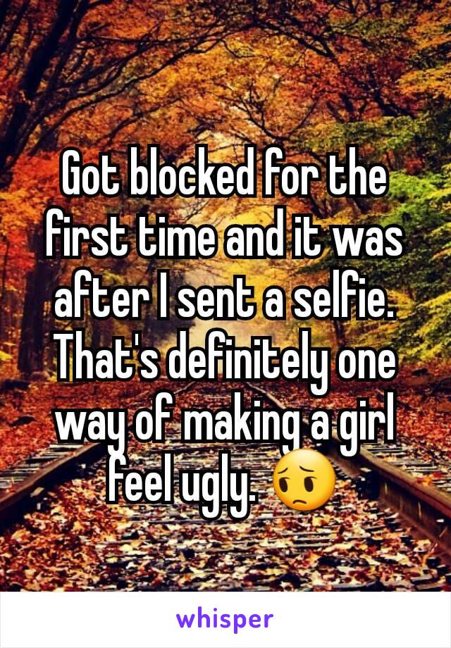 Got blocked for the first time and it was after I sent a selfie. That's definitely one way of making a girl feel ugly. 😔