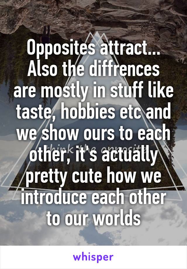 Opposites attract...
Also the diffrences are mostly in stuff like taste, hobbies etc and we show ours to each other, it's actually pretty cute how we introduce each other to our worlds
