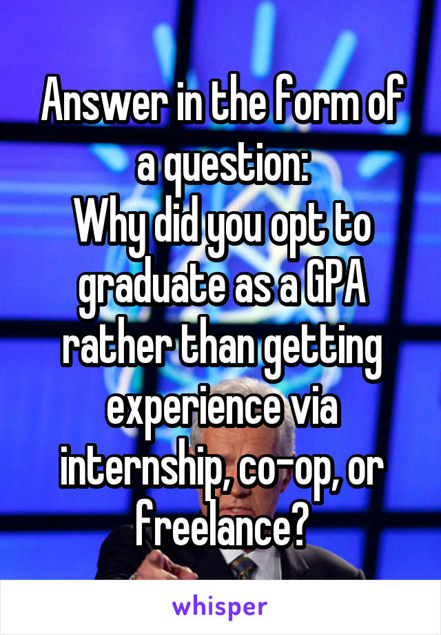 Answer in the form of a question:
Why did you opt to graduate as a GPA rather than getting experience via internship, co-op, or freelance?