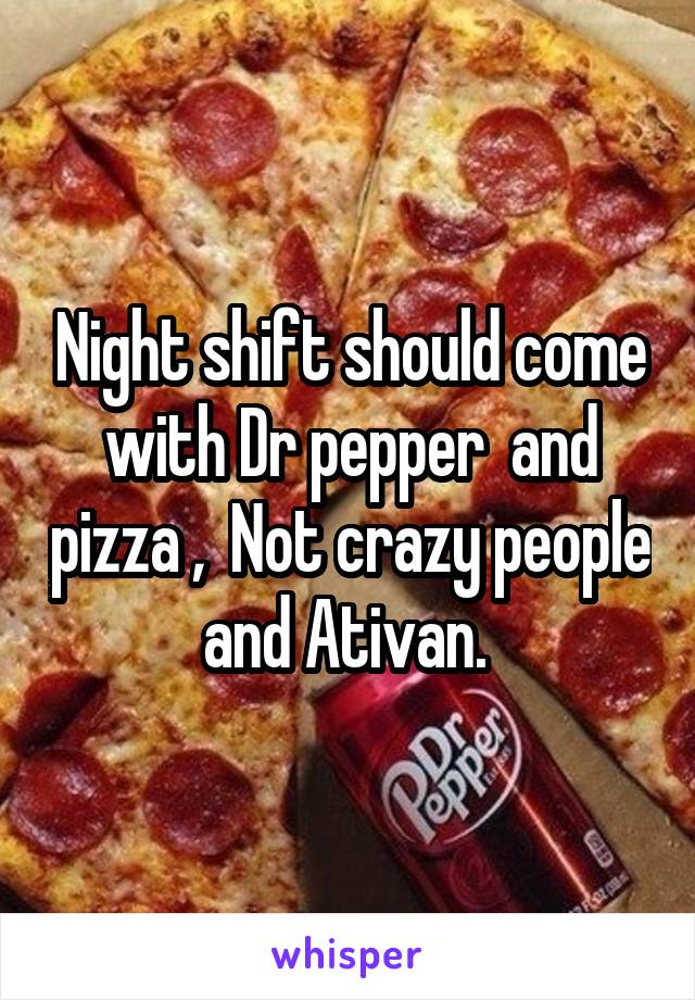 Night shift should come with Dr pepper  and pizza ,  Not crazy people and Ativan. 