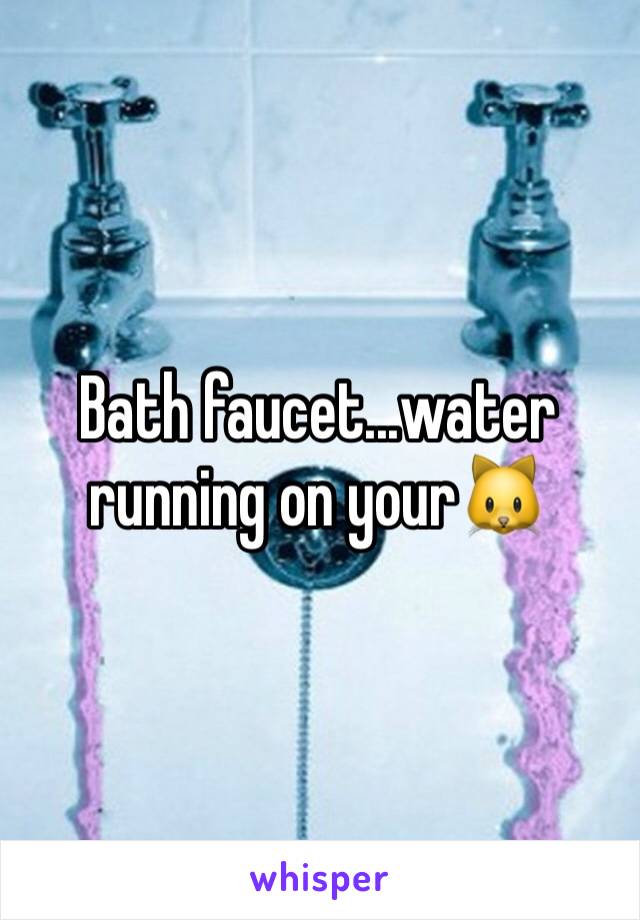 Bath faucet...water running on your🐱