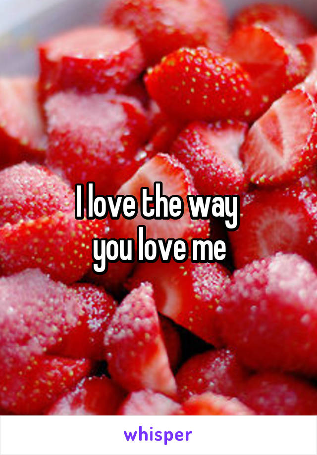 I love the way 
you love me