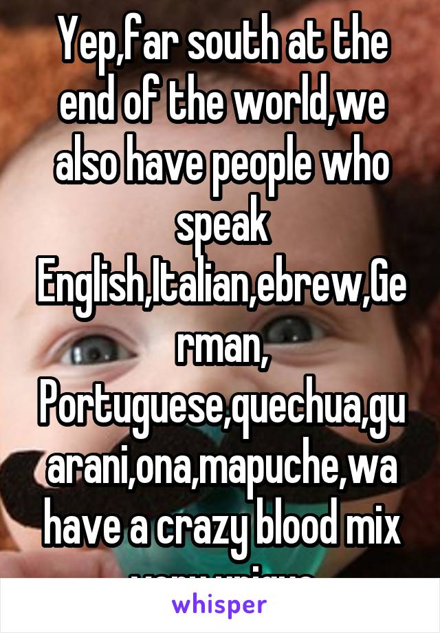 Yep,far south at the end of the world,we also have people who speak English,Italian,ebrew,German, Portuguese,quechua,guarani,ona,mapuche,wa have a crazy blood mix very unique