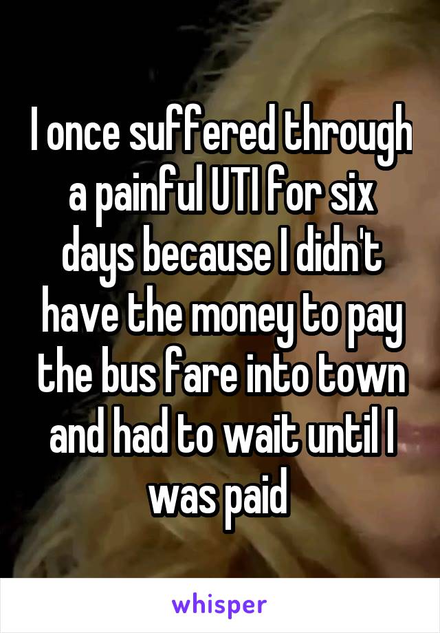 I once suffered through a painful UTI for six days because I didn't have the money to pay the bus fare into town and had to wait until I was paid 