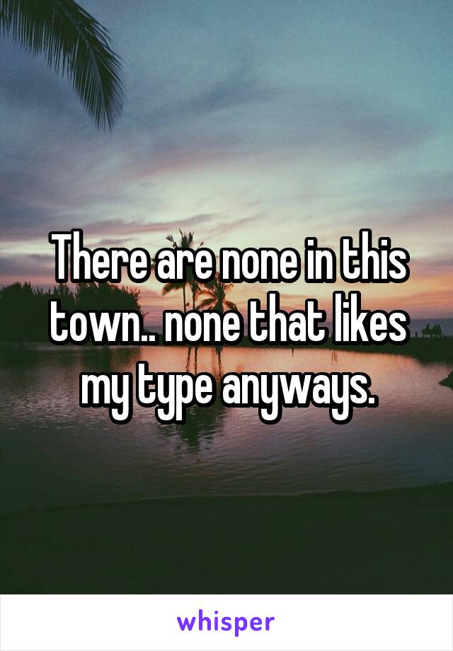 There are none in this town.. none that likes my type anyways.