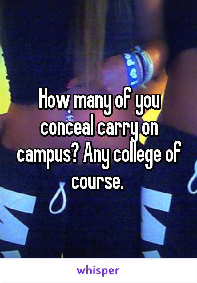 How many of you conceal carry on campus? Any college of course. 