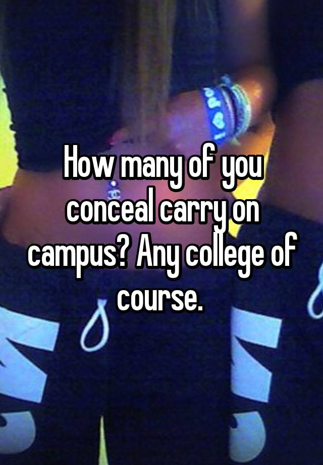 How many of you conceal carry on campus? Any college of course. 