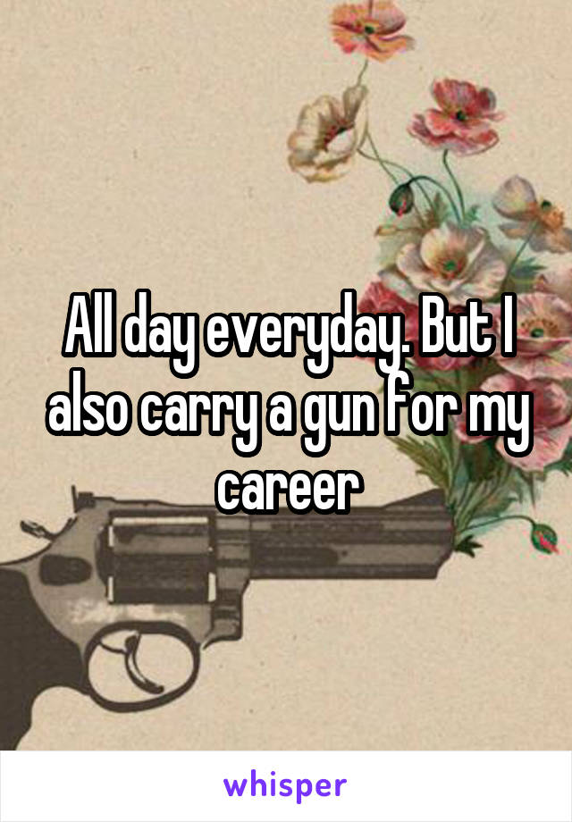 All day everyday. But I also carry a gun for my career