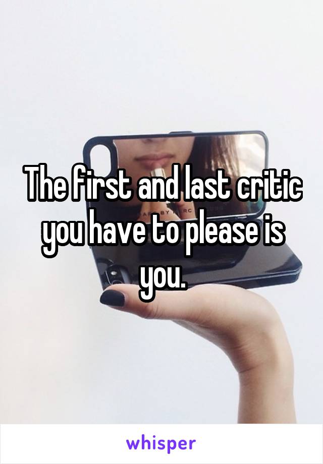 The first and last critic you have to please is you.