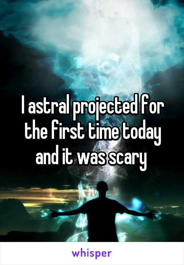 I astral projected for the first time today and it was scary 