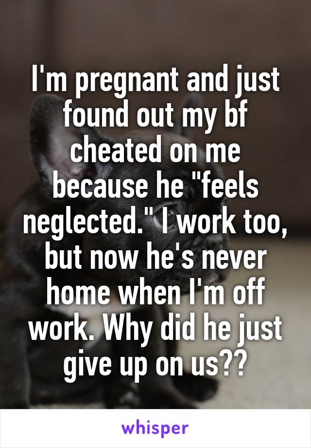 I'm pregnant and just found out my bf cheated on me because he "feels neglected." I work too, but now he's never home when I'm off work. Why did he just give up on us??