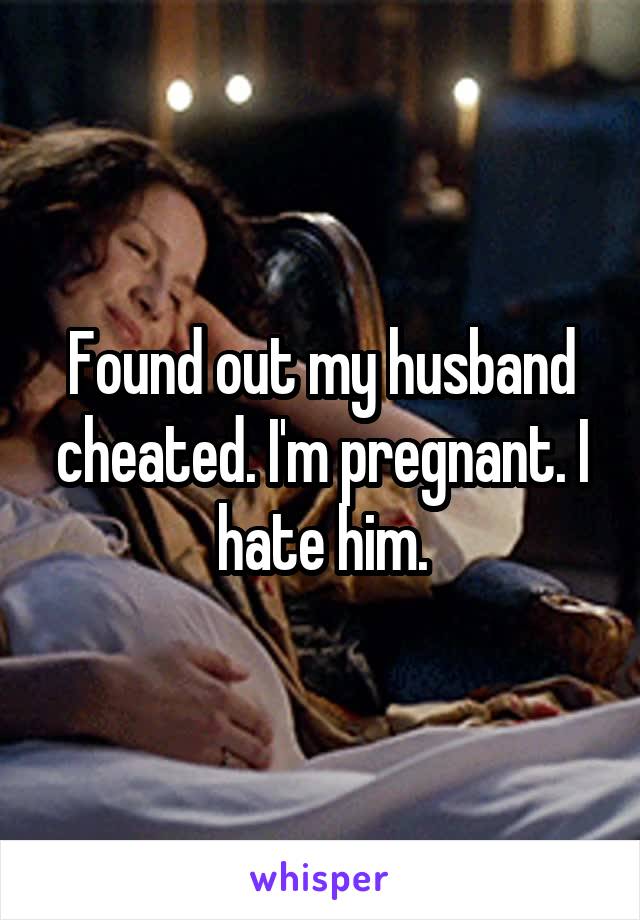 Found out my husband cheated. I'm pregnant. I hate him.