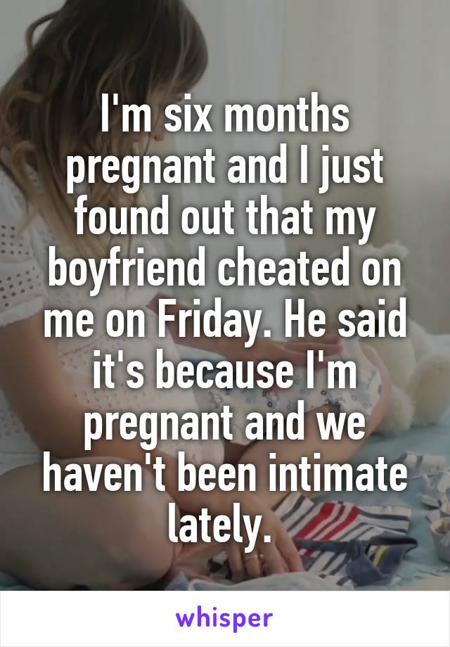 I'm six months pregnant and I just found out that my boyfriend cheated on me on Friday. He said it's because I'm pregnant and we haven't been intimate lately. 