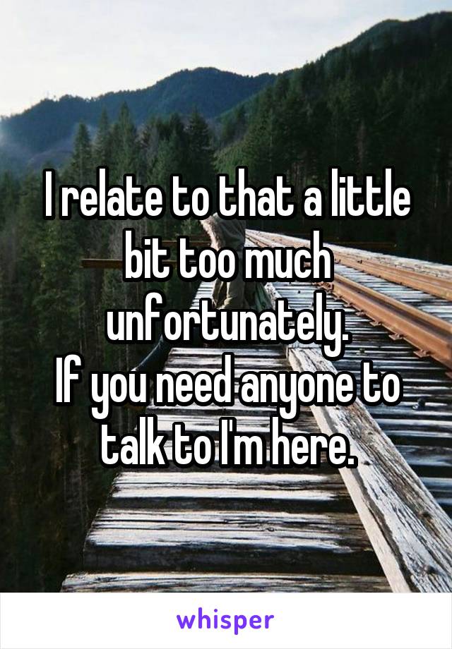 I relate to that a little bit too much unfortunately.
If you need anyone to talk to I'm here.