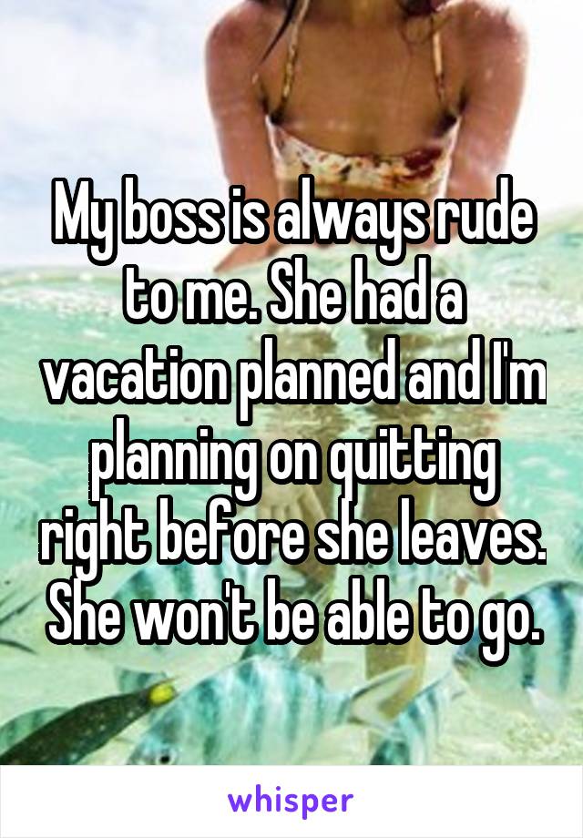 My boss is always rude to me. She had a vacation planned and I'm planning on quitting right before she leaves. She won't be able to go.