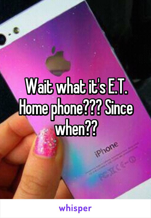 Wait what it's E.T. Home phone??? Since when??