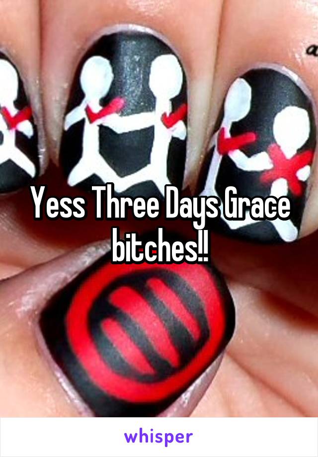 Yess Three Days Grace bitches!!