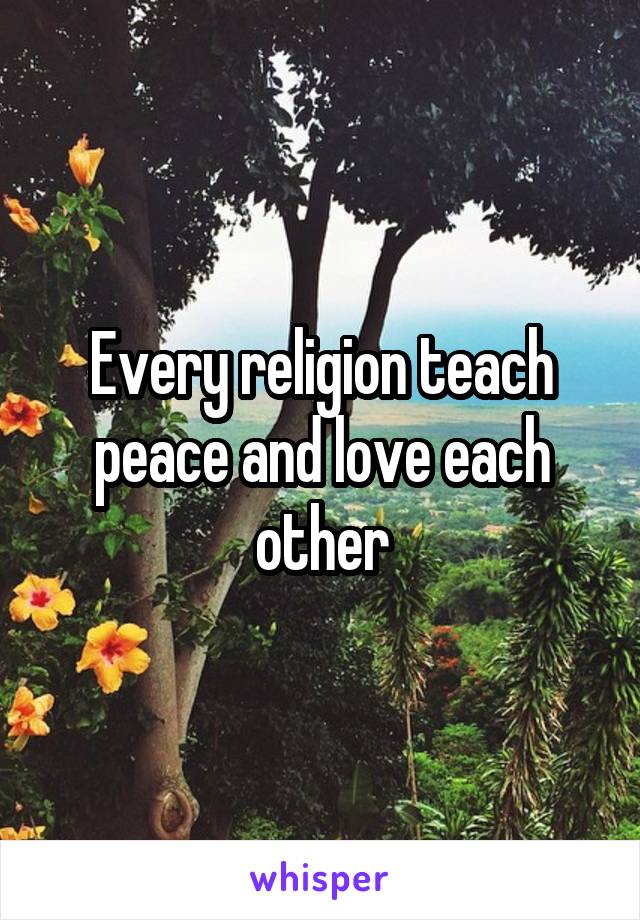 Every religion teach peace and love each other