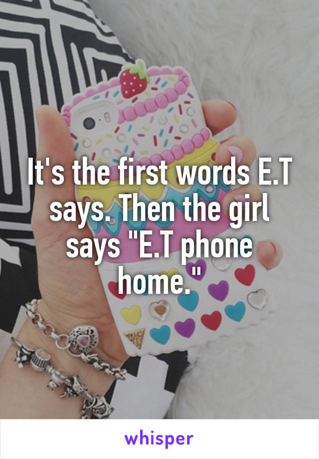 It's the first words E.T says. Then the girl says "E.T phone home."