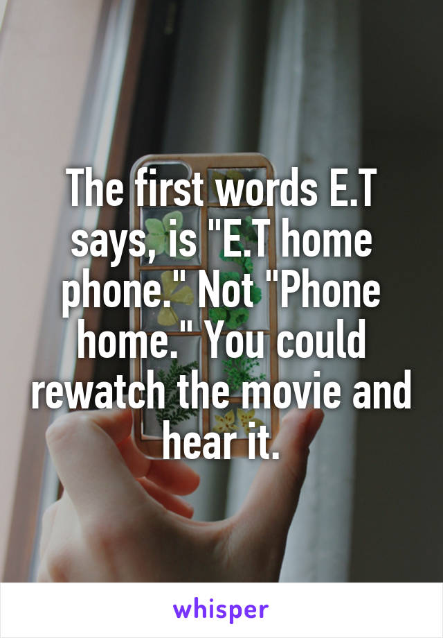 The first words E.T says, is "E.T home phone." Not "Phone home." You could rewatch the movie and hear it.